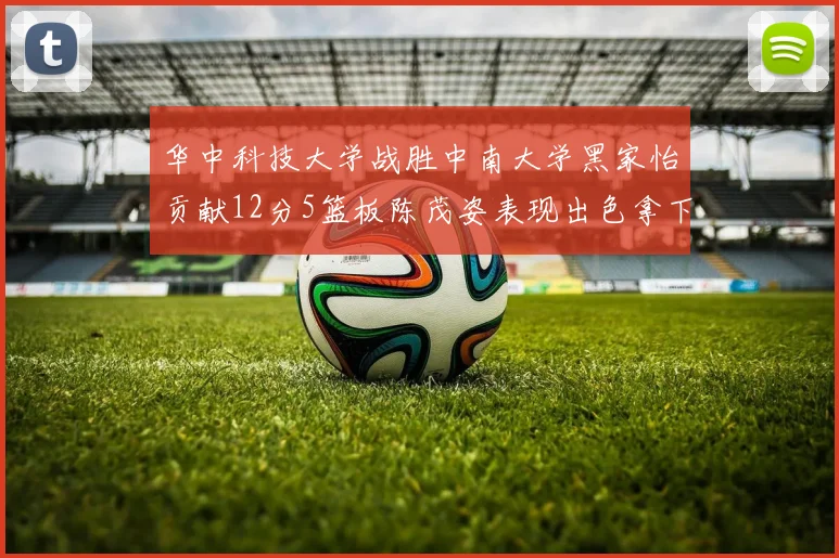 华中科技大学战胜中南大学黑家怡贡献12分5篮板陈茂姿表现出色拿下19分7篮板
