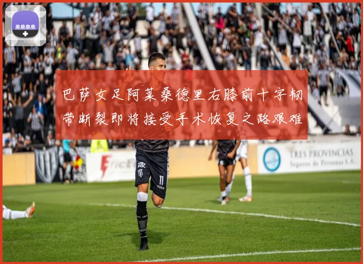 巴萨女足阿莱桑德里右膝前十字韧带断裂即将接受手术恢复之路艰难