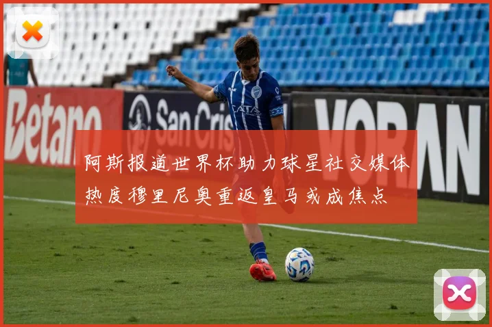 阿斯报道世界杯助力球星社交媒体热度穆里尼奥重返皇马或成焦点