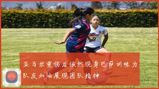 亚马尔重伤后依然现身巴萨训练为队友加油展现团队精神
