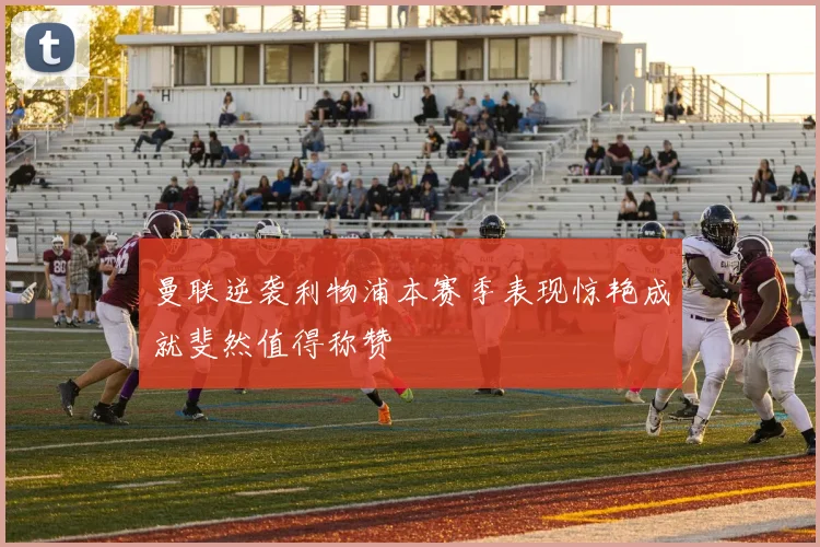 曼联逆袭利物浦本赛季表现惊艳成就斐然值得称赞