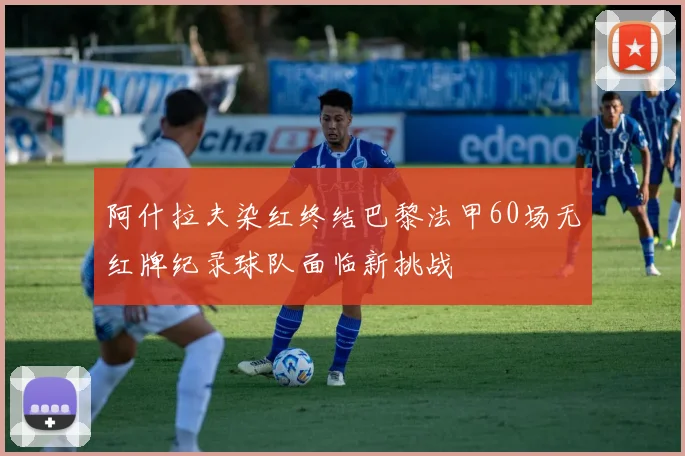 阿什拉夫染红终结巴黎法甲60场无红牌纪录球队面临新挑战