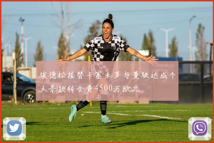 埃德松接替卡塞米罗与曼联达成个人条款转会费4500万欧元